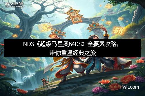 NDS《超级马里奥64DS》全要素攻略，带你重温经典之旅